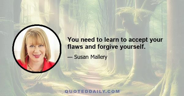 You need to learn to accept your flaws and forgive yourself.