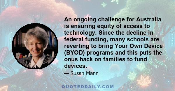 An ongoing challenge for Australia is ensuring equity of access to technology. Since the decline in federal funding, many schools are reverting to bring Your Own Device (BYOD) programs and this puts the onus back on