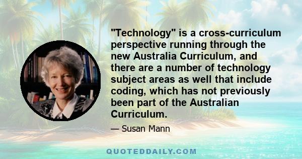 Technology is a cross-curriculum perspective running through the new Australia Curriculum, and there are a number of technology subject areas as well that include coding, which has not previously been part of the