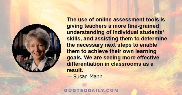 The use of online assessment tools is giving teachers a more fine-grained understanding of individual students' skills, and assisting them to determine the necessary next steps to enable them to achieve their own