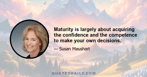 Maturity is largely about acquiring the confidence and the competence to make your own decisions.