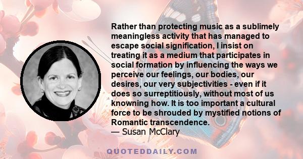 Rather than protecting music as a sublimely meaningless activity that has managed to escape social signification, I insist on treating it as a medium that participates in social formation by influencing the ways we