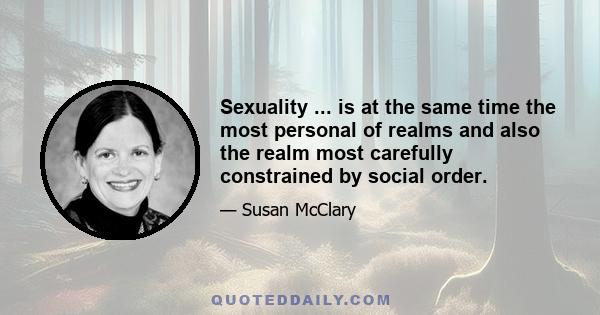 Sexuality ... is at the same time the most personal of realms and also the realm most carefully constrained by social order.