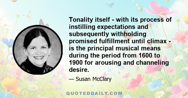 Tonality itself - with its process of instilling expectations and subsequently withholding promised fulfillment until climax - is the principal musical means during the period from 1600 to 1900 for arousing and