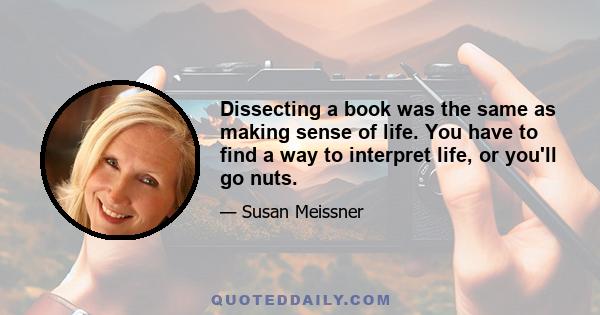 Dissecting a book was the same as making sense of life. You have to find a way to interpret life, or you'll go nuts.