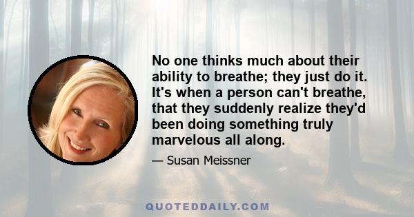 No one thinks much about their ability to breathe; they just do it. It's when a person can't breathe, that they suddenly realize they'd been doing something truly marvelous all along.