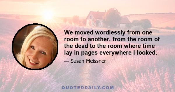 We moved wordlessly from one room to another, from the room of the dead to the room where time lay in pages everywhere I looked.