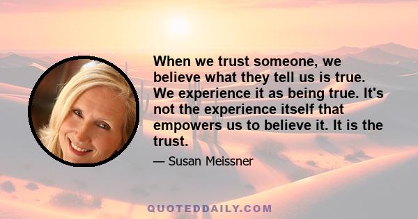 When we trust someone, we believe what they tell us is true. We experience it as being true. It's not the experience itself that empowers us to believe it. It is the trust.