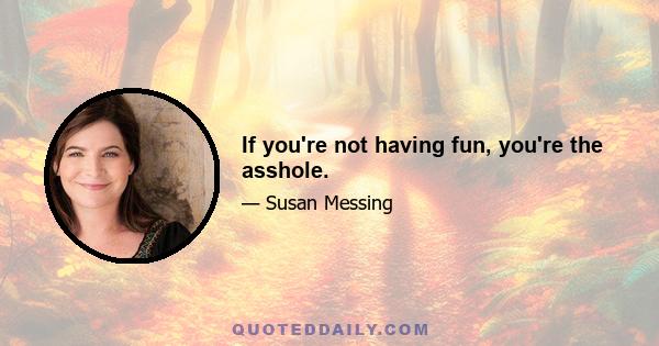 If you're not having fun, you're the asshole.