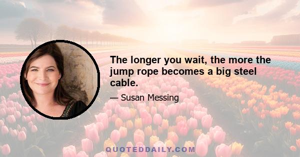 The longer you wait, the more the jump rope becomes a big steel cable.