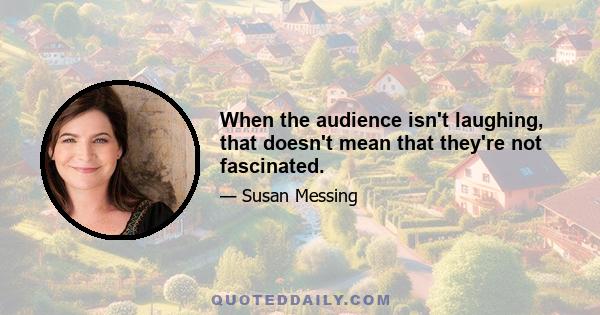 When the audience isn't laughing, that doesn't mean that they're not fascinated.