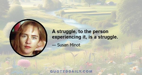 A struggle, to the person experiencing it, is a struggle.