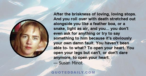 After the briskness of loving, loving stops. And you roll over with death stretched out alongside you like a feather boa, or a snake, light as air, and you... you don't even ask for anything or try to say something to