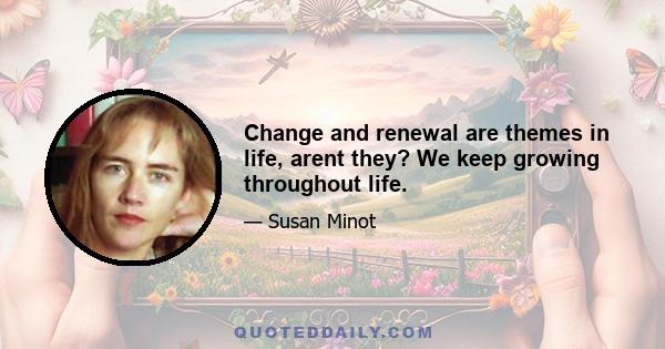 Change and renewal are themes in life, arent they? We keep growing throughout life.