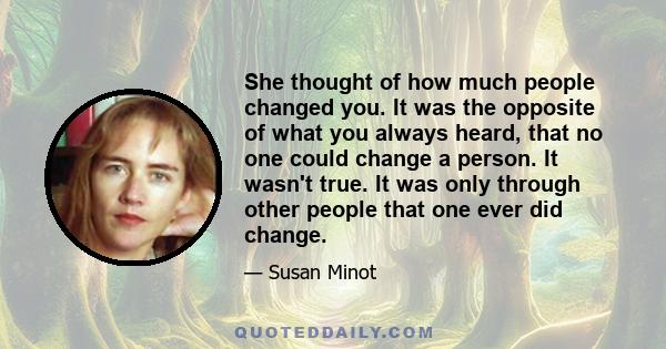 She thought of how much people changed you. It was the opposite of what you always heard, that no one could change a person. It wasn't true. It was only through other people that one ever did change.