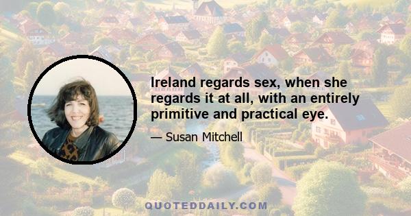 Ireland regards sex, when she regards it at all, with an entirely primitive and practical eye.