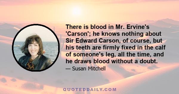 There is blood in Mr. Ervine's 'Carson'; he knows nothing about Sir Edward Carson, of course, but his teeth are firmly fixed in the calf of someone's leg, all the time, and he draws blood without a doubt.