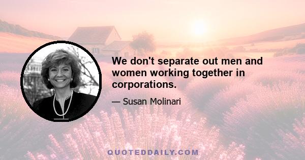 We don't separate out men and women working together in corporations.