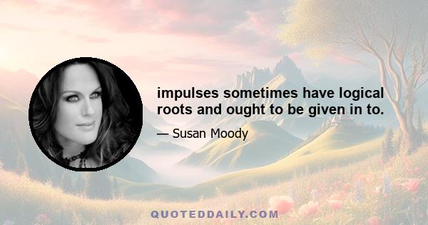 impulses sometimes have logical roots and ought to be given in to.