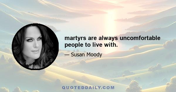 martyrs are always uncomfortable people to live with.