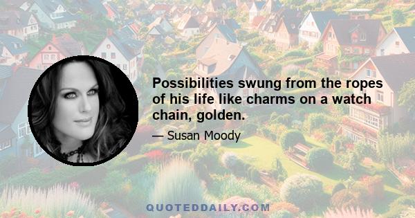 Possibilities swung from the ropes of his life like charms on a watch chain, golden.