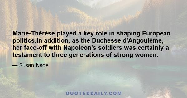 Marie-Thérèse played a key role in shaping European politics.In addition, as the Duchesse d'Angoulême, her face-off with Napoleon's soldiers was certainly a testament to three generations of strong women.