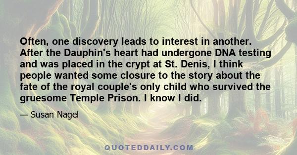 Often, one discovery leads to interest in another. After the Dauphin's heart had undergone DNA testing and was placed in the crypt at St. Denis, I think people wanted some closure to the story about the fate of the