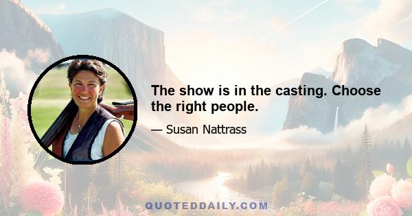 The show is in the casting. Choose the right people.