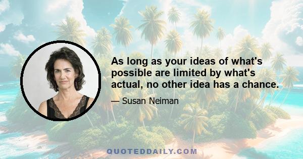 As long as your ideas of what's possible are limited by what's actual, no other idea has a chance.