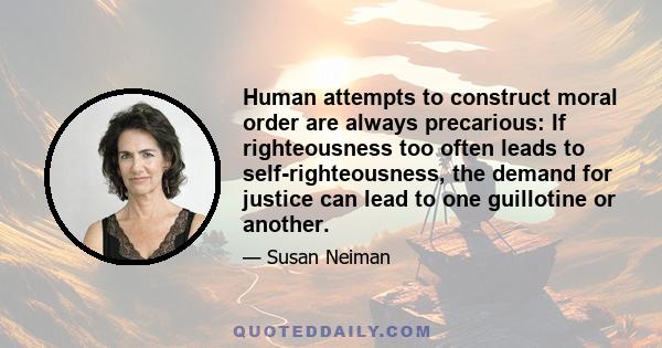 Human attempts to construct moral order are always precarious: If righteousness too often leads to self-righteousness, the demand for justice can lead to one guillotine or another.