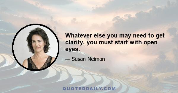 Whatever else you may need to get clarity, you must start with open eyes.