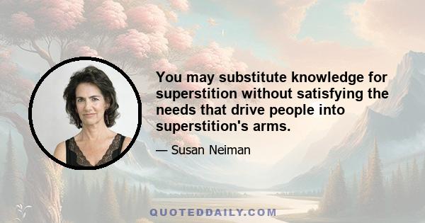 You may substitute knowledge for superstition without satisfying the needs that drive people into superstition's arms.