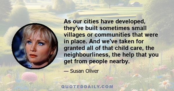 As our cities have developed, they've built sometimes small villages or communities that were in place. And we've taken for granted all of that child care, the neighbourliness, the help that you get from people nearby.