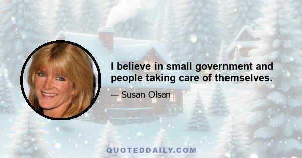 I believe in small government and people taking care of themselves.