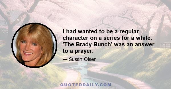 I had wanted to be a regular character on a series for a while. 'The Brady Bunch' was an answer to a prayer.