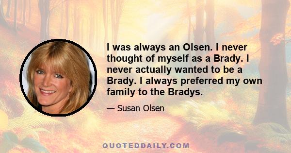 I was always an Olsen. I never thought of myself as a Brady. I never actually wanted to be a Brady. I always preferred my own family to the Bradys.