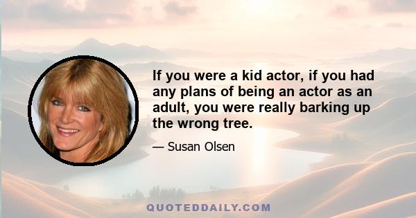 If you were a kid actor, if you had any plans of being an actor as an adult, you were really barking up the wrong tree.