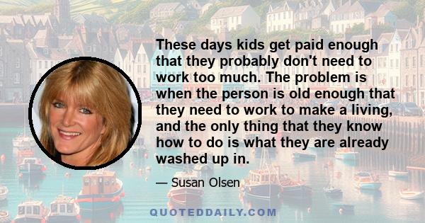 These days kids get paid enough that they probably don't need to work too much. The problem is when the person is old enough that they need to work to make a living, and the only thing that they know how to do is what