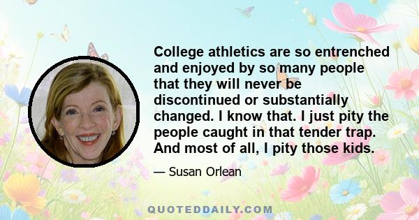 College athletics are so entrenched and enjoyed by so many people that they will never be discontinued or substantially changed. I know that. I just pity the people caught in that tender trap. And most of all, I pity