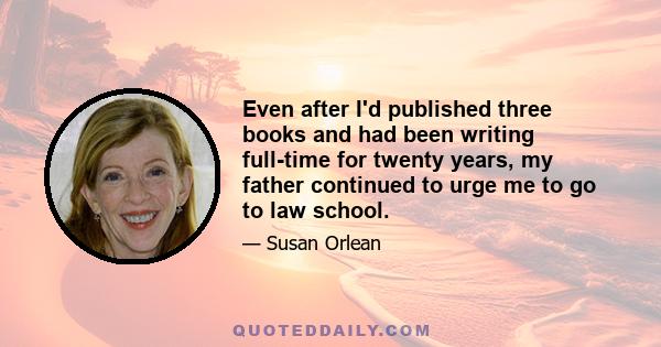 Even after I'd published three books and had been writing full-time for twenty years, my father continued to urge me to go to law school.