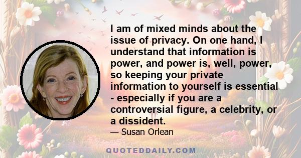 I am of mixed minds about the issue of privacy. On one hand, I understand that information is power, and power is, well, power, so keeping your private information to yourself is essential - especially if you are a