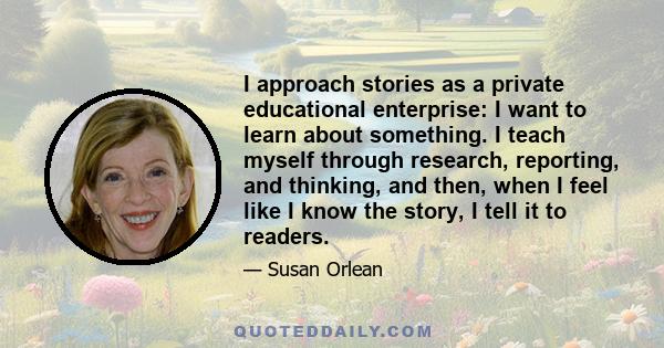 I approach stories as a private educational enterprise: I want to learn about something. I teach myself through research, reporting, and thinking, and then, when I feel like I know the story, I tell it to readers.