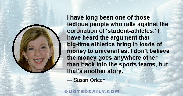 I have long been one of those tedious people who rails against the coronation of 'student-athletes.' I have heard the argument that big-time athletics bring in loads of money to universities. I don't believe the money