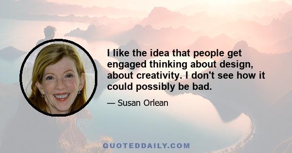 I like the idea that people get engaged thinking about design, about creativity. I don't see how it could possibly be bad.