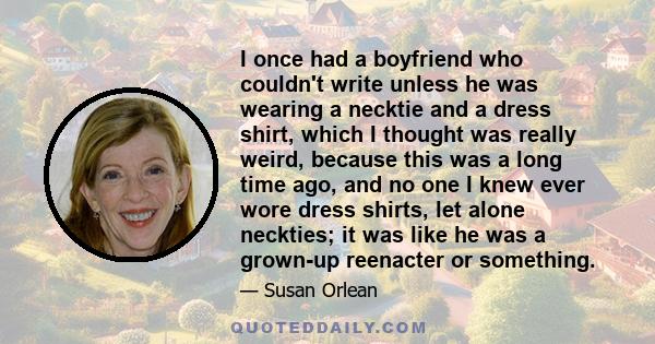 I once had a boyfriend who couldn't write unless he was wearing a necktie and a dress shirt, which I thought was really weird, because this was a long time ago, and no one I knew ever wore dress shirts, let alone