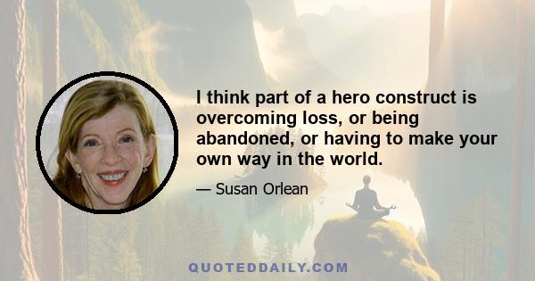 I think part of a hero construct is overcoming loss, or being abandoned, or having to make your own way in the world.