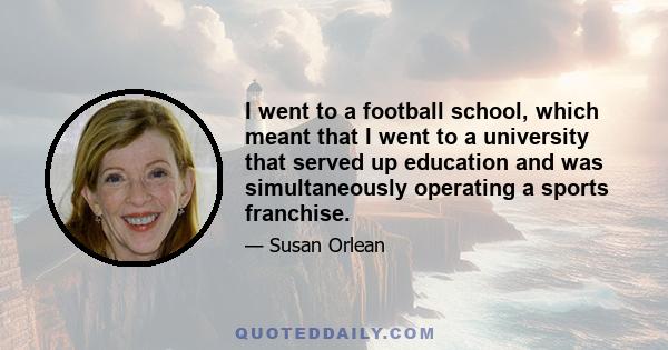 I went to a football school, which meant that I went to a university that served up education and was simultaneously operating a sports franchise.