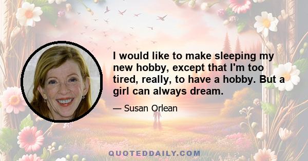 I would like to make sleeping my new hobby, except that I'm too tired, really, to have a hobby. But a girl can always dream.