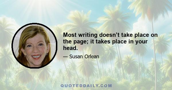 Most writing doesn’t take place on the page; it takes place in your head.