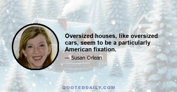 Oversized houses, like oversized cars, seem to be a particularly American fixation.